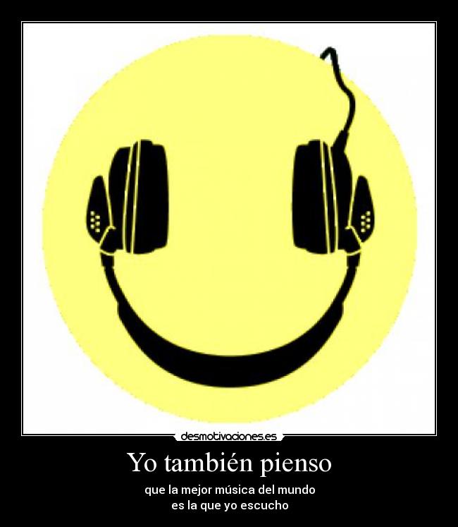 Yo también pienso - que la mejor música del mundo
es la que yo escucho
