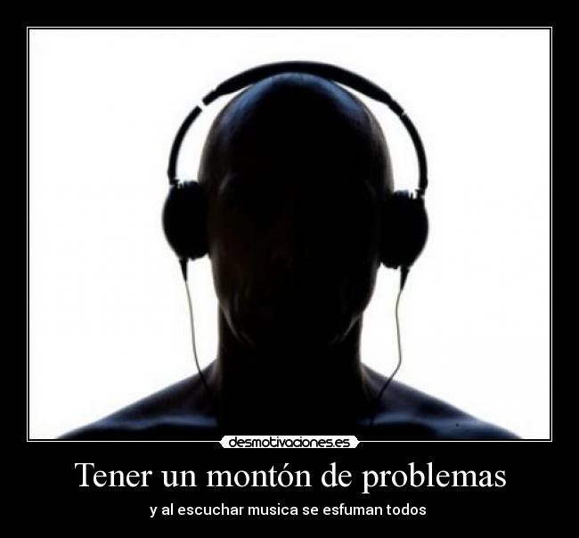 Tener un montón de problemas - y al escuchar musica se esfuman todos 