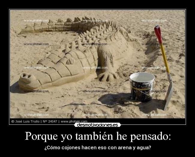 Porque yo también he pensado: - ¿Cómo cojones hacen eso con arena y agua?