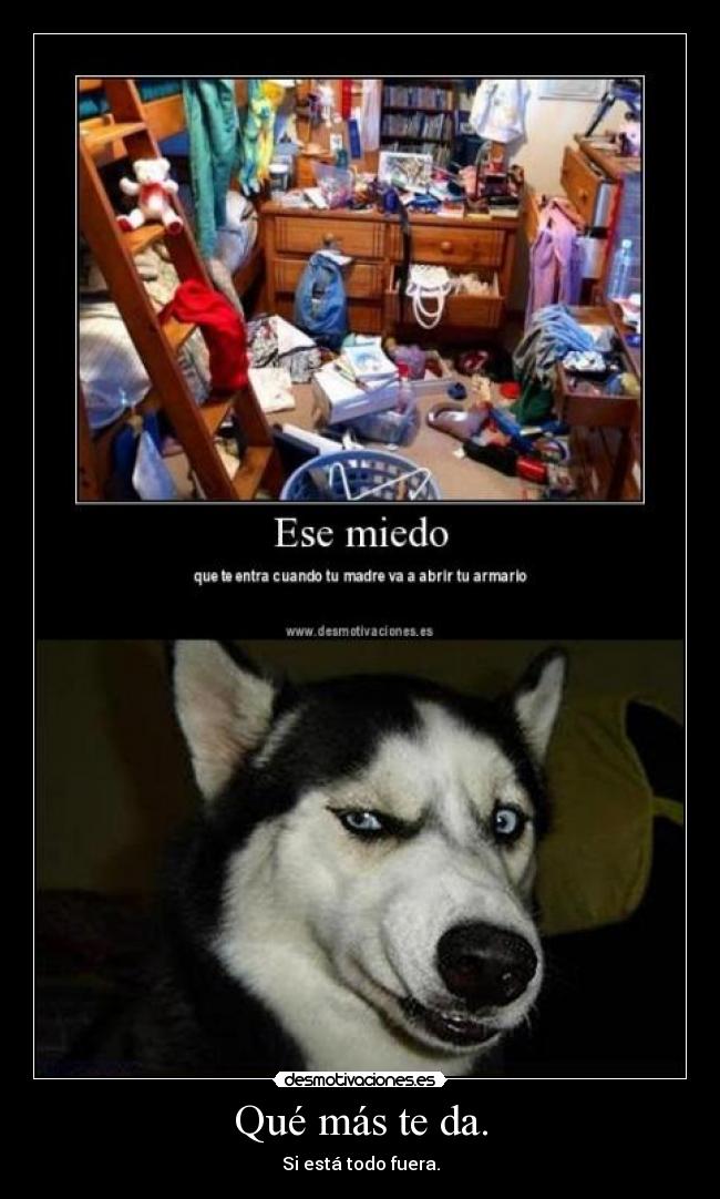 Qué más te da. - Si está todo fuera.