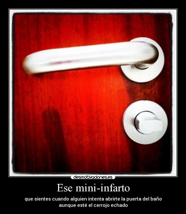 Ese mini-infarto - que sientes cuando alguien intenta abrirte la puerta del baño
aunque esté el cerrojo echado