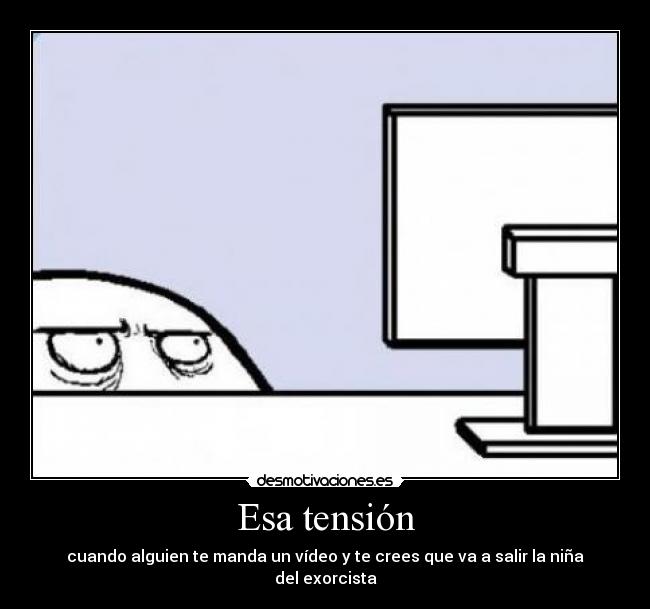 Esa tensión - cuando alguien te manda un vídeo y te crees que va a salir la niña del exorcista