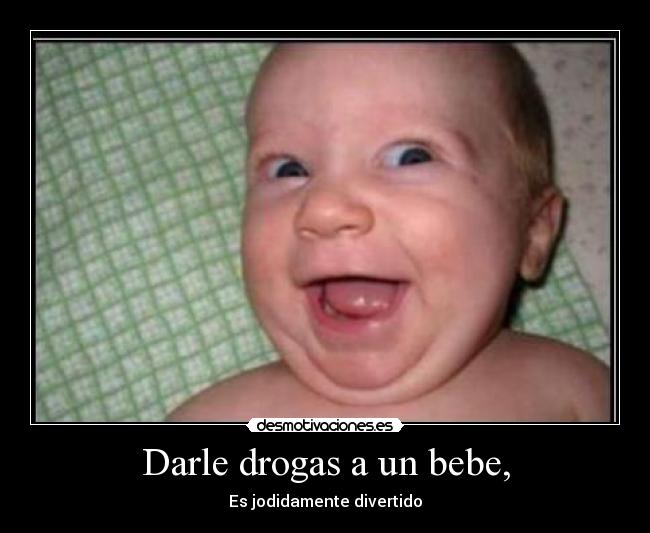 Darle drogas a un bebe, - Es jodidamente divertido