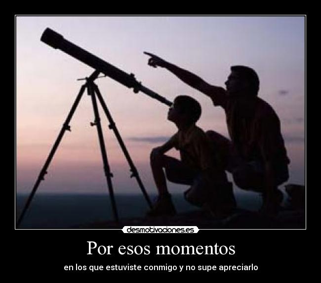 Por esos momentos - en los que estuviste conmigo y no supe apreciarlo