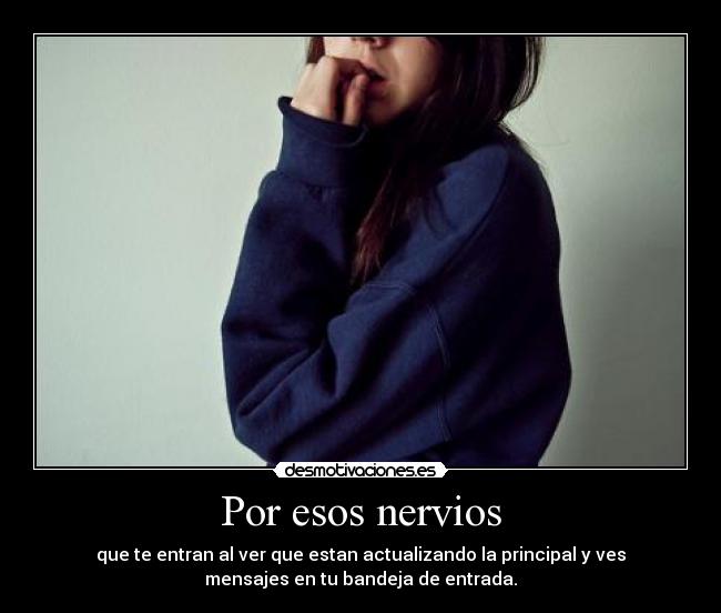 Por esos nervios - que te entran al ver que estan actualizando la principal y ves
mensajes en tu bandeja de entrada.
