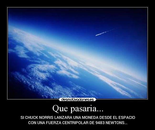 Que pasaria... - SI CHUCK NORRIS LANZARA UNA MONEDA DESDE EL ESPACIO
CON UNA FUERZA CENTRIPOLAR DE 9483 NEWTONS...