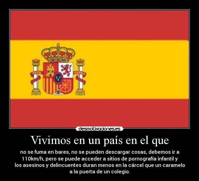 Vivimos en un país en el que - no se fuma en bares, no se pueden descargar cosas, debemos ir a
110km/h, pero se puede acceder a sitios de pornografía infantil y
los asesinos y delincuentes duran menos en la cárcel que un caramelo
a la puerta de un colegio.