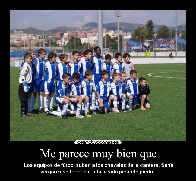 Me parece muy bien que - Los equipos de fútbol suban a los chavales de la cantera. Sería
vergonzoso tenerlos toda la vida picando piedra.