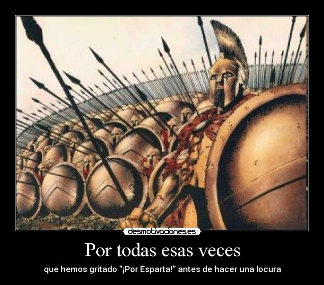 Por todas esas veces - que hemos gritado ¡Por Esparta! antes de hacer una locura