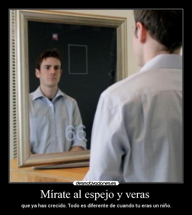 Mírate al espejo y veras  - que ya has crecido. Todo es diferente de cuando tu eras un niño.