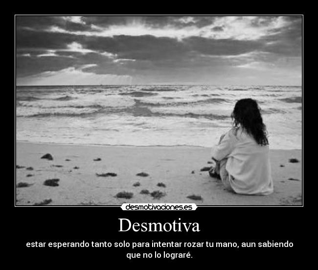 Desmotiva - estar esperando tanto solo para intentar rozar tu mano, aun sabiendo
que no lo lograré.