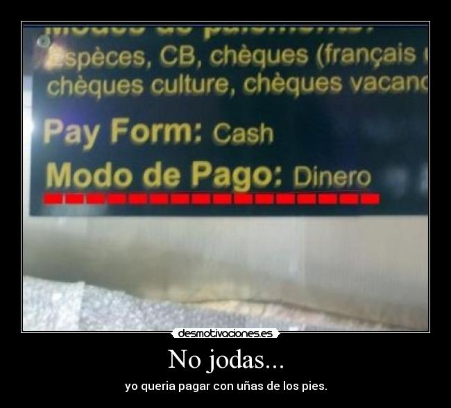 No jodas... - yo queria pagar con uñas de los pies.