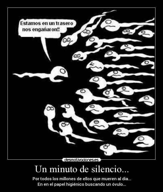 Un minuto de silencio... - Por todos los millones de ellos que mueren al dia...
En en el papel higiénico buscando un óvulo...