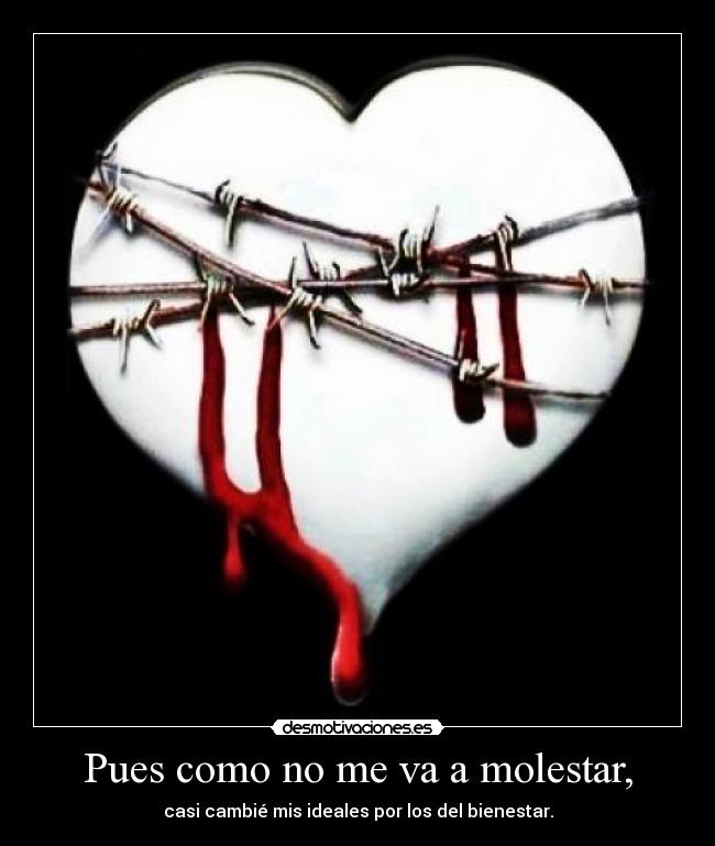 Pues como no me va a molestar, - casi cambié mis ideales por los del bienestar.