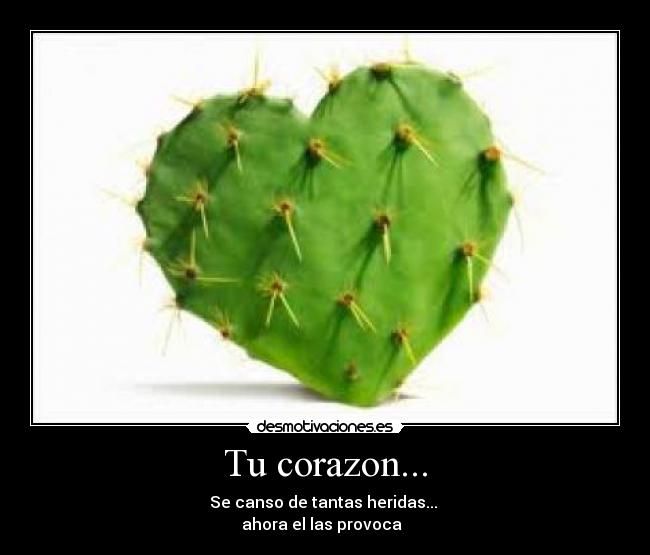 Tu corazon... - Se canso de tantas heridas...
ahora el las provoca
