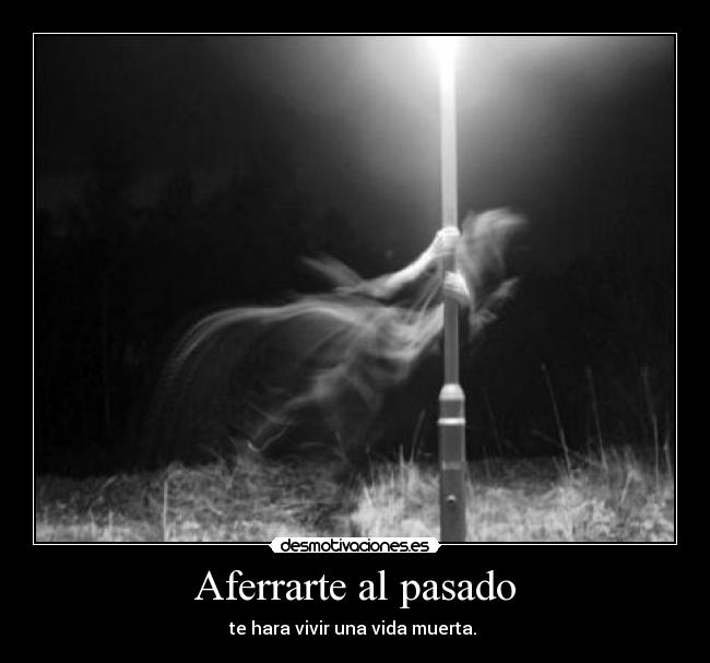 Aferrarte al pasado - te hara vivir una vida muerta.