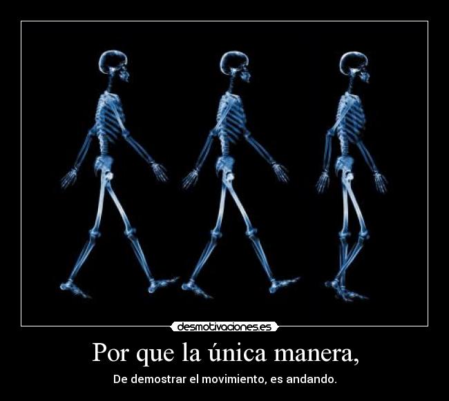 Por que la única manera, - De demostrar el movimiento, es andando.