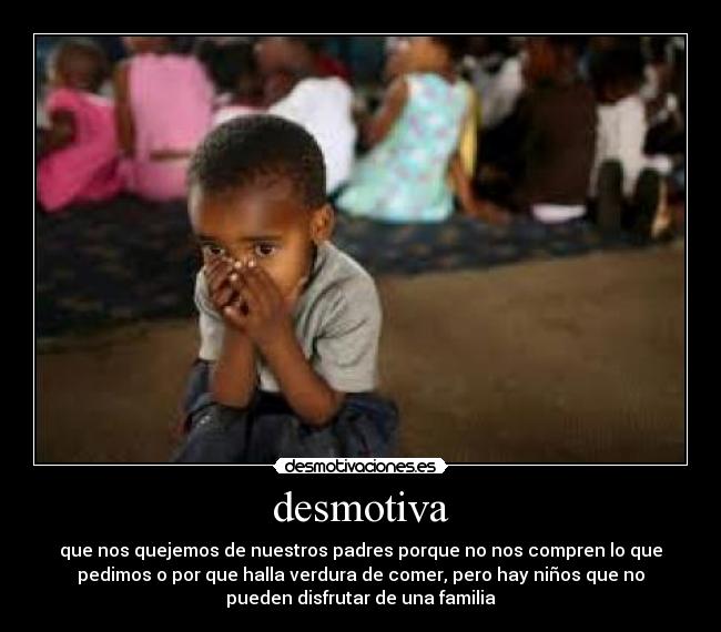 desmotiva - que nos quejemos de nuestros padres porque no nos compren lo que
pedimos o por que halla verdura de comer, pero hay niños que no
pueden disfrutar de una familia
