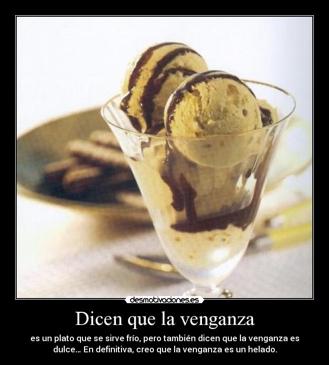 Dicen que la venganza - es un plato que se sirve frío, pero también dicen que la venganza es
dulce… En definitiva, creo que la venganza es un helado.