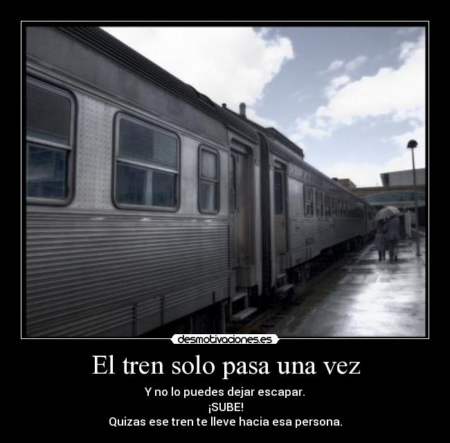 El tren solo pasa una vez - Y no lo puedes dejar escapar.
¡SUBE!
Quizas ese tren te lleve hacia esa persona.