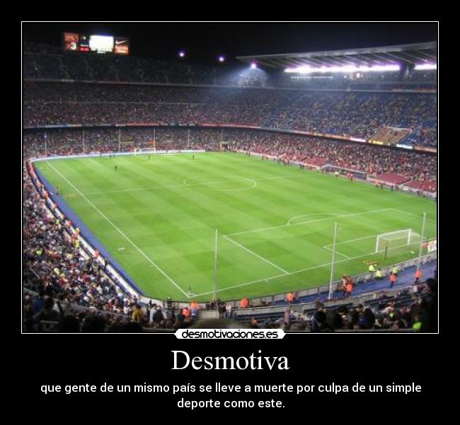 Desmotiva - que gente de un mismo país se lleve a muerte por culpa de un simple
deporte como este.