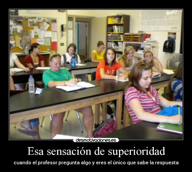 Esa sensación de superioridad - cuando el profesor pregunta algo y eres el único que sabe la respuesta