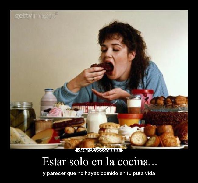 Estar solo en la cocina... - y parecer que no hayas comido en tu puta vida
