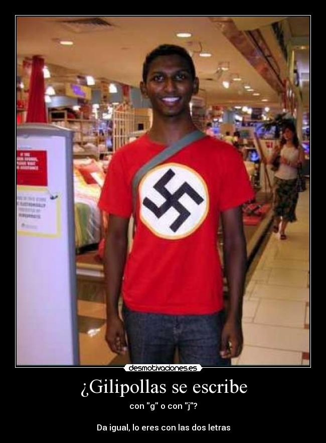 ¿Gilipollas se escribe - con g o con j?
Da igual, lo eres con las dos letras