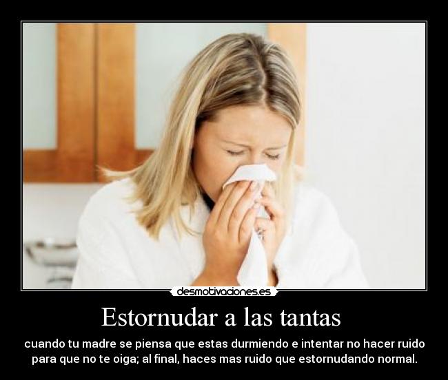 Estornudar a las tantas  - cuando tu madre se piensa que estas durmiendo e intentar no hacer ruido
para que no te oiga; al final, haces mas ruido que estornudando normal.