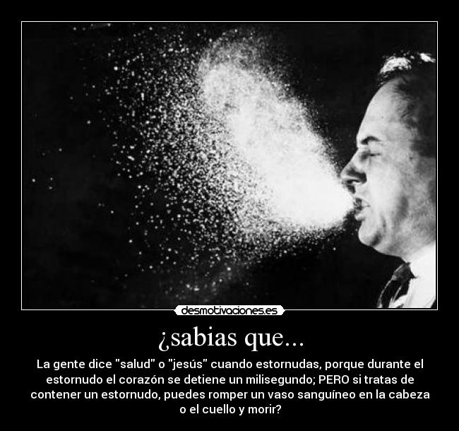 ¿sabias que... - La gente dice salud o jesús cuando estornudas, porque durante el
estornudo el corazón se detiene un milisegundo; PERO si tratas de
contener un estornudo, puedes romper un vaso sanguíneo en la cabeza
o el cuello y morir?