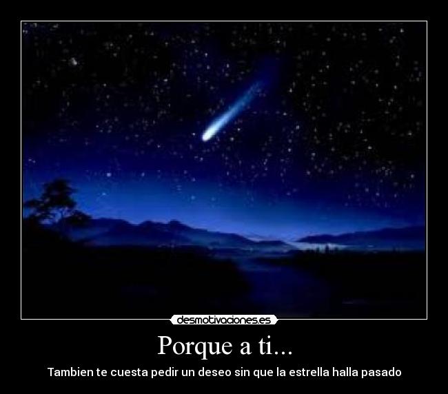 Porque a ti... - Tambien te cuesta pedir un deseo sin que la estrella halla pasado