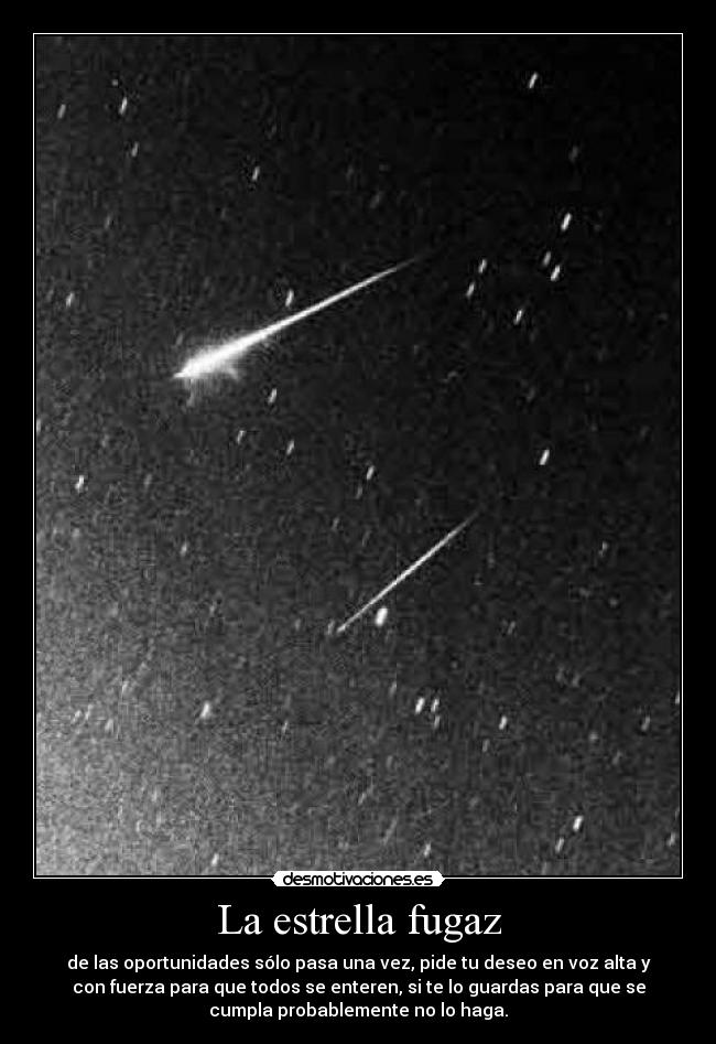 La estrella fugaz - de las oportunidades sólo pasa una vez, pide tu deseo en voz alta y
con fuerza para que todos se enteren, si te lo guardas para que se
cumpla probablemente no lo haga.