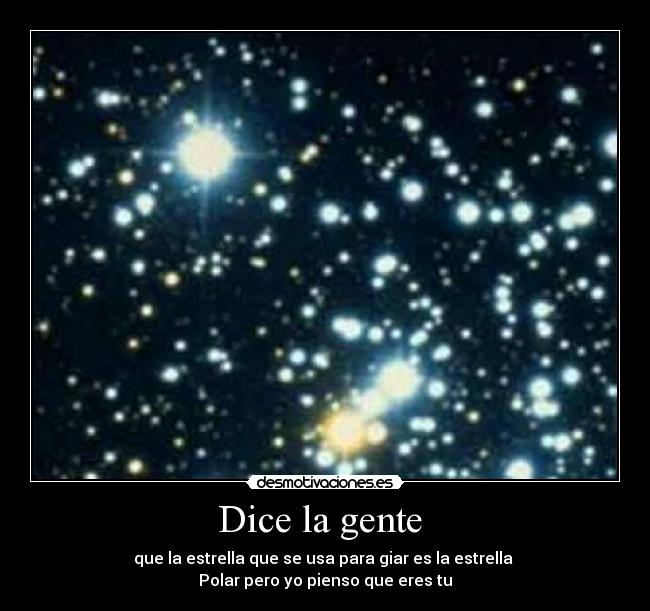 Dice la gente - que la estrella que se usa para giar es la estrella
Polar pero yo pienso que eres tu