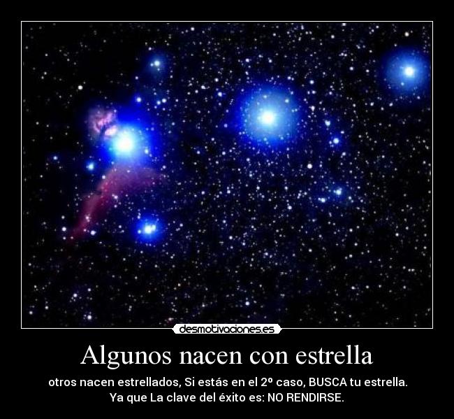 Algunos nacen con estrella - otros nacen estrellados, Si estás en el 2º caso, BUSCA tu estrella.
Ya que La clave del éxito es: NO RENDIRSE.