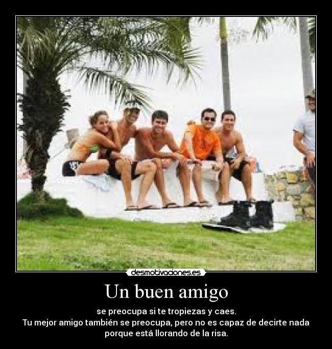 Un buen amigo - se preocupa si te tropiezas y caes.
Tu mejor amigo también se preocupa, pero no es capaz de decirte nada
porque está llorando de la risa.