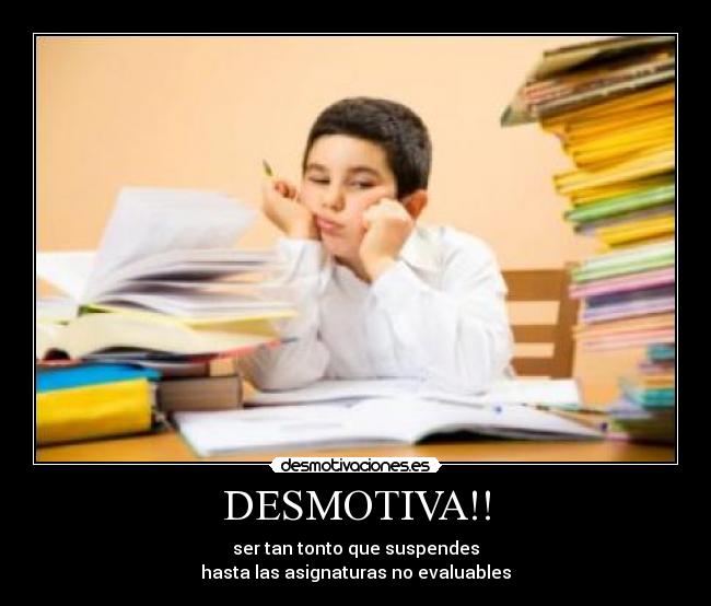 DESMOTIVA!! - ser tan tonto que suspendes
hasta las asignaturas no evaluables