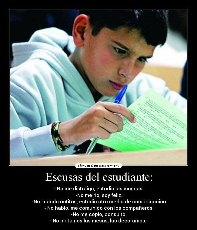 Escusas del estudiante: - - No me distraigo, estudio las moscas.
-No me rio, soy feliz.
-No  mando notitas, estudio otro medio de comunicacion
- No hablo, me comunico con los compañeros.
-No me copio, consulto.
- No pintamos las mesas, las decoramos. 