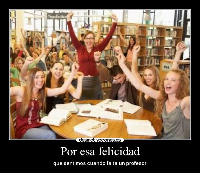 Por esa felicidad - que sentimos cuando falta un profesor.