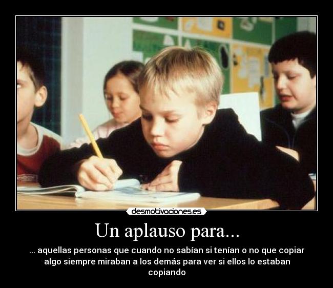Un aplauso para... - ... aquellas personas que cuando no sabían si tenían o no que copiar
algo siempre miraban a los demás para ver si ellos lo estaban
copiando