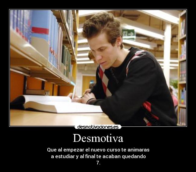 Desmotiva - Que al empezar el nuevo curso te animaras
a estudiar y al final te acaban quedando
7.