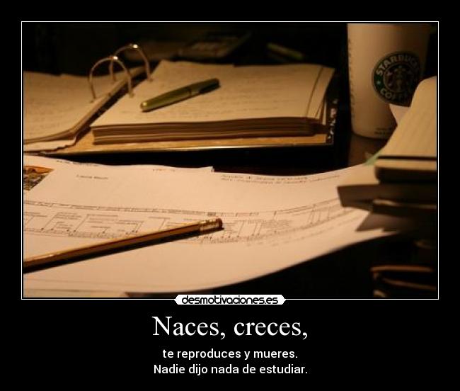 Naces, creces, - te reproduces y mueres.
Nadie dijo nada de estudiar.