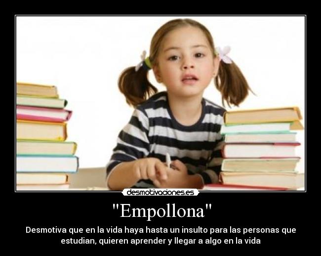 Empollona - Desmotiva que en la vida haya hasta un insulto para las personas que
estudian, quieren aprender y llegar a algo en la vida