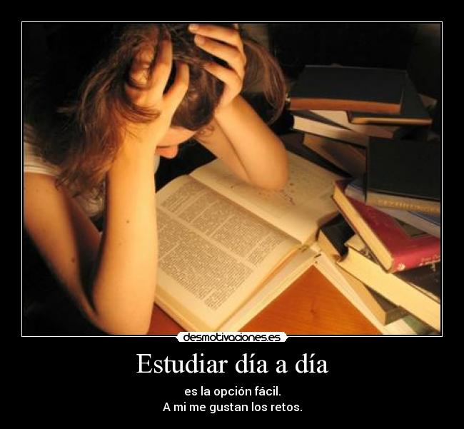 Estudiar día a día - es la opción fácil.
A mi me gustan los retos.