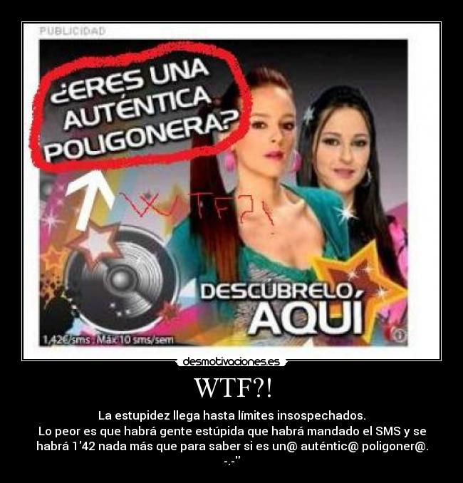 WTF?! - La estupidez llega hasta límites insospechados.
Lo peor es que habrá gente estúpida que habrá mandado el SMS y se
habrá 142 nada más que para saber si es un@ auténtic@ poligoner@.
-.-
