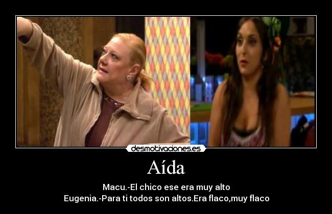 Aída - Macu.-El chico ese era muy alto
Eugenia.-Para ti todos son altos.Era flaco,muy flaco