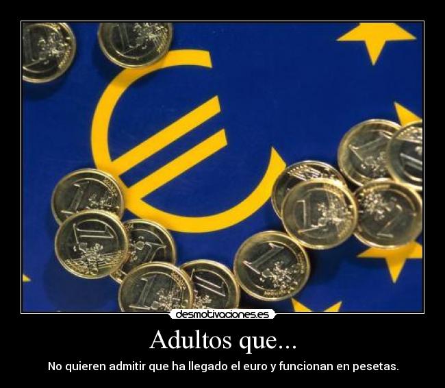 Adultos que... - No quieren admitir que ha llegado el euro y funcionan en pesetas.