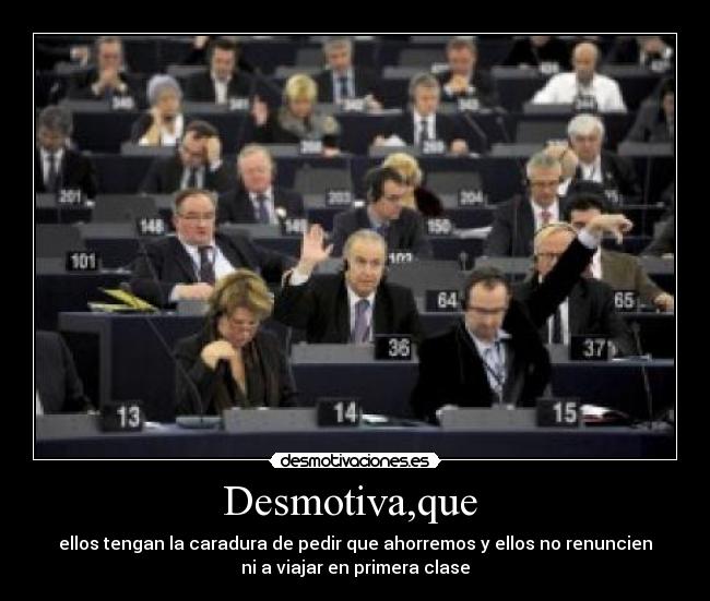 Desmotiva,que - ellos tengan la caradura de pedir que ahorremos y ellos no renuncien
ni a viajar en primera clase