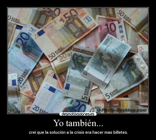 Yo también... - creí que la solución a la crisis era hacer mas billetes.