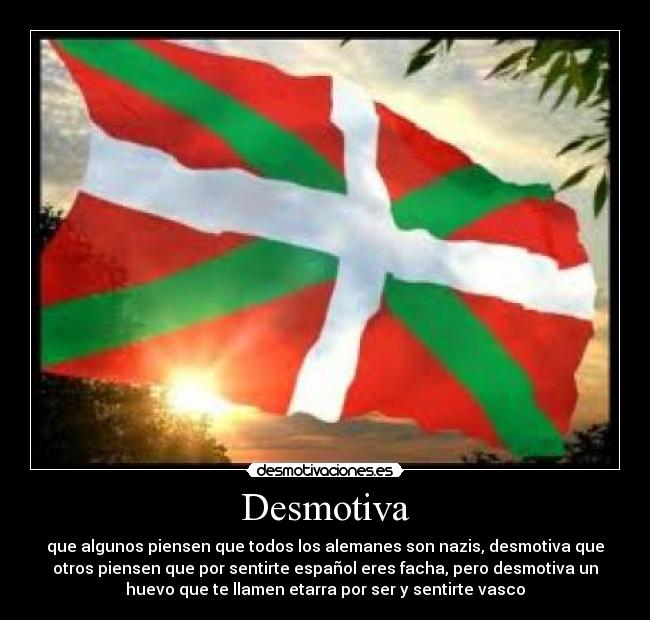 Desmotiva - que algunos piensen que todos los alemanes son nazis, desmotiva que
otros piensen que por sentirte español eres facha, pero desmotiva un
huevo que te llamen etarra por ser y sentirte vasco