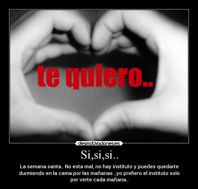Si,si,si.. - La semana santa.. No esta mal, no hay instituto y puedes quedarte
durmiendo en la cama por las mañanas ..yo prefiero el instituto solo
por verte cada mañana..